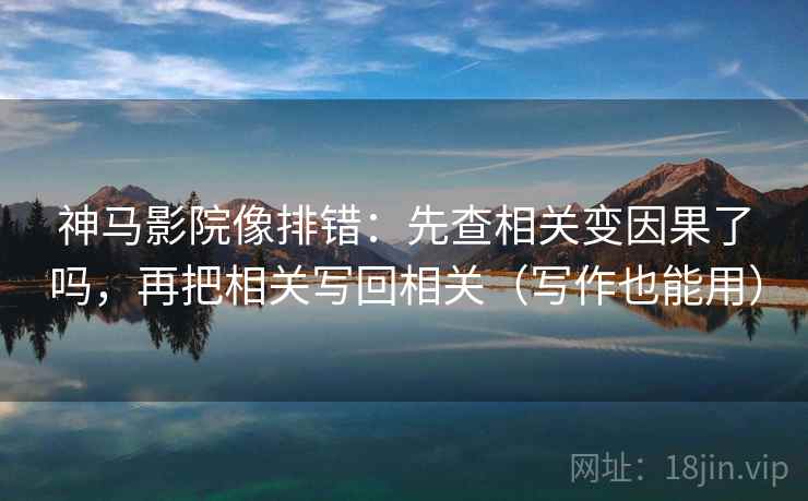 神马影院像排错:先查相关变因果了吗,再把相关写回相关(写作也能用)