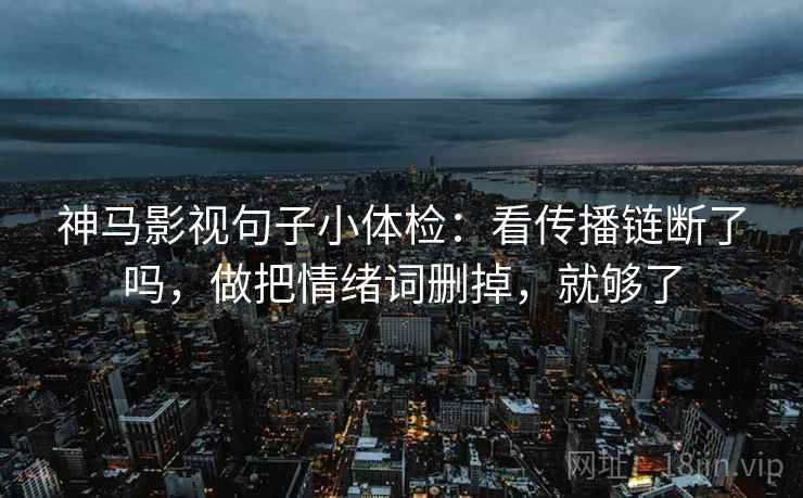 神马影视句子小体检:看传播链断了吗,做把情绪词删掉,就够了