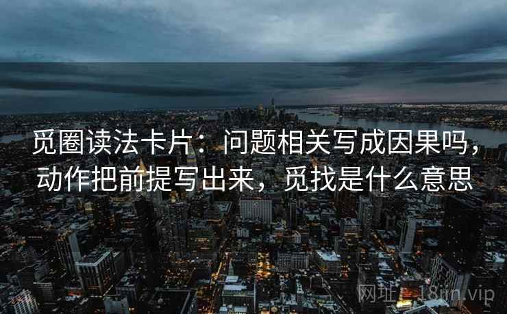 觅圈读法卡片:问题相关写成因果吗,动作把前提写出来,觅找是什么意思 第2张 觅圈读法卡片:问题相关写成因果吗,动作把前提写出来,觅找是什么意思 第2张