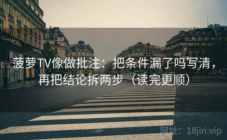 菠萝TV像做批注：把条件漏了吗写清，再把结论拆两步（读完更顺）