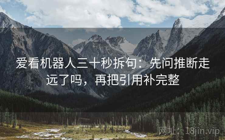爱看机器人三十秒拆句:先问推断走远了吗,再把引用补完整 第2张 爱看机器人三十秒拆句:先问推断走远了吗,再把引用补完整 第2张
