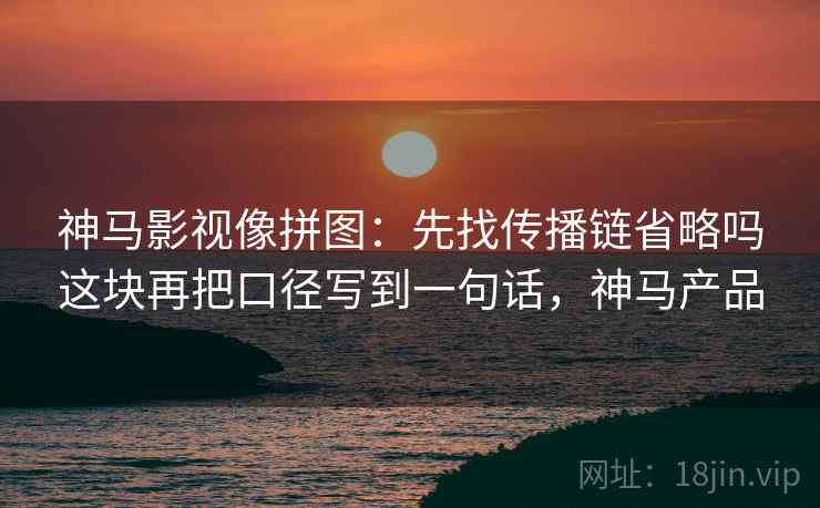 神马影视像拼图:先找传播链省略吗这块再把口径写到一句话,神马产品 第2张 神马影视像拼图:先找传播链省略吗这块再把口径写到一句话,神马产品 第2张