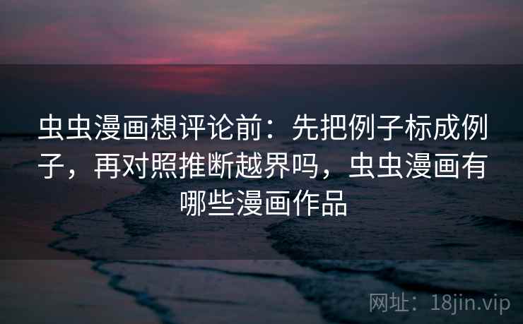 虫虫漫画想评论前：先把例子标成例子，再对照推断越界吗，虫虫漫画有哪些漫画作品