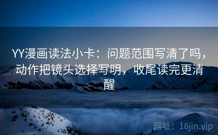 YY漫画读法小卡：问题范围写清了吗，动作把镜头选择写明，收尾读完更清醒