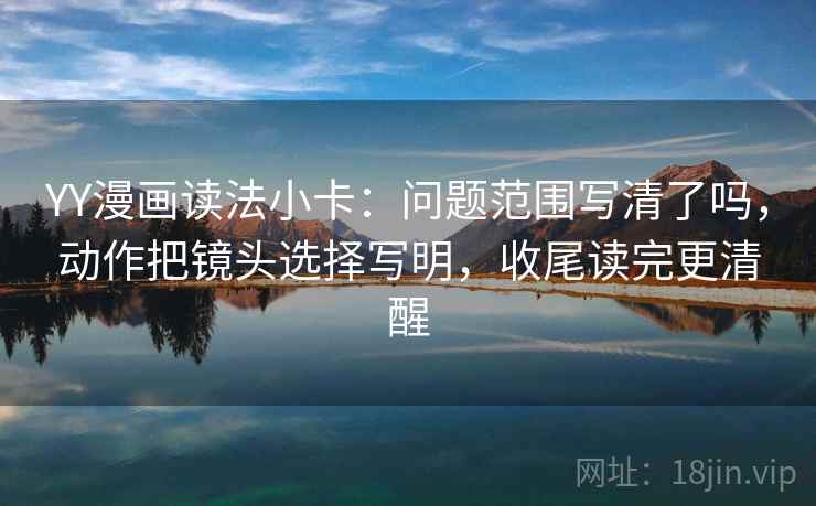 YY漫画读法小卡:问题范围写清了吗,动作把镜头选择写明,收尾读完更清醒 第2张 YY漫画读法小卡:问题范围写清了吗,动作把镜头选择写明,收尾读完更清醒 第2张
