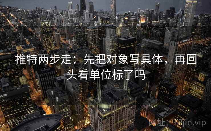 推特两步走:先把对象写具体,再回头看单位标了吗 第2张 推特两步走:先把对象写具体,再回头看单位标了吗 第2张