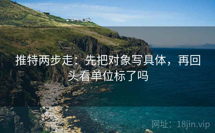 推特两步走：先把对象写具体，再回头看单位标了吗