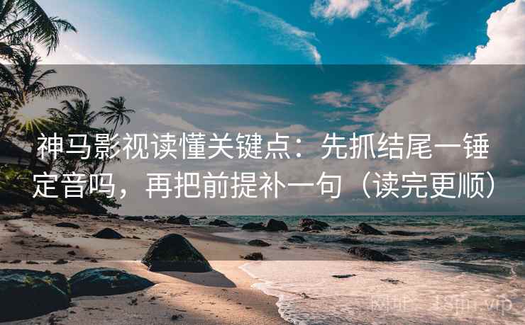 神马影视读懂关键点:先抓结尾一锤定音吗,再把前提补一句(读完更顺)