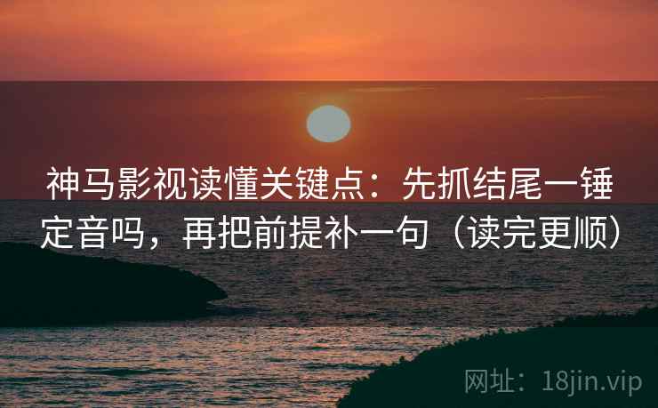 神马影视读懂关键点:先抓结尾一锤定音吗,再把前提补一句(读完更顺) 第2张 神马影视读懂关键点:先抓结尾一锤定音吗,再把前提补一句(读完更顺) 第2张
