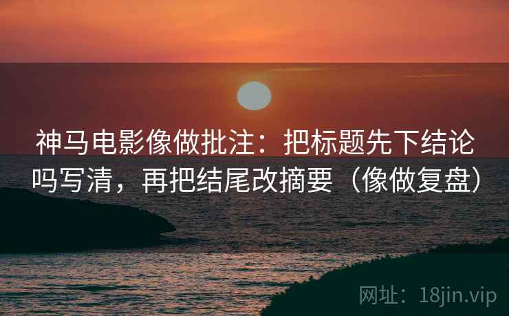 神马电影像做批注:把标题先下结论吗写清,再把结尾改摘要(像做复盘)