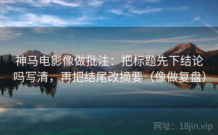 神马电影像做批注：把标题先下结论吗写清，再把结尾改摘要（像做复盘）  第2张