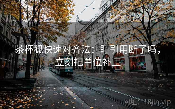 茶杯狐快速对齐法:盯引用断了吗,立刻把单位补上 第2张 茶杯狐快速对齐法:盯引用断了吗,立刻把单位补上 第2张