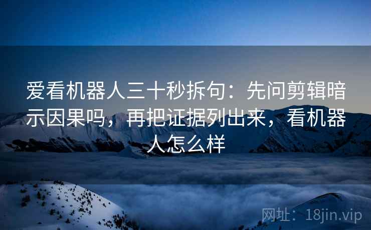 爱看机器人三十秒拆句:先问剪辑暗示因果吗,再把证据列出来,看机器人怎么样 第2张 爱看机器人三十秒拆句:先问剪辑暗示因果吗,再把证据列出来,看机器人怎么样 第2张