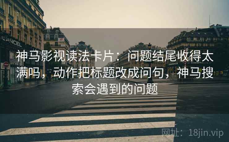 神马影视读法卡片:问题结尾收得太满吗,动作把标题改成问句,神马搜索会遇到的问题
