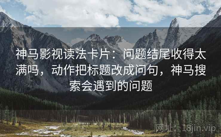 神马影视读法卡片:问题结尾收得太满吗,动作把标题改成问句,神马搜索会遇到的问题 第2张 神马影视读法卡片:问题结尾收得太满吗,动作把标题改成问句,神马搜索会遇到的问题 第2张