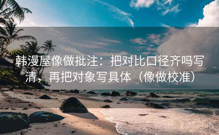 韩漫屋像做批注:把对比口径齐吗写清,再把对象写具体(像做校准) 第2张 韩漫屋像做批注:把对比口径齐吗写清,再把对象写具体(像做校准) 第2张