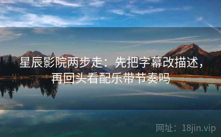星辰影院两步走:先把字幕改描述,再回头看配乐带节奏吗 第2张 星辰影院两步走:先把字幕改描述,再回头看配乐带节奏吗 第2张