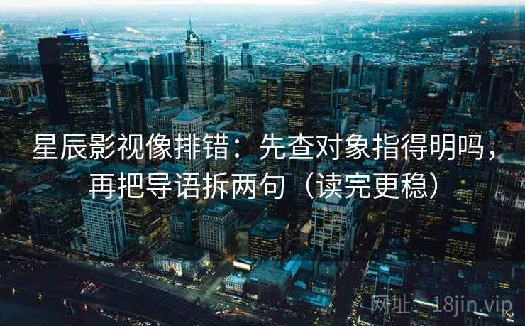 星辰影视像排错:先查对象指得明吗,再把导语拆两句(读完更稳)
