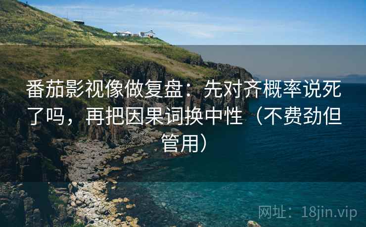 番茄影视像做复盘:先对齐概率说死了吗,再把因果词换中性(不费劲但管用) 第2张 番茄影视像做复盘:先对齐概率说死了吗,再把因果词换中性(不费劲但管用) 第2张