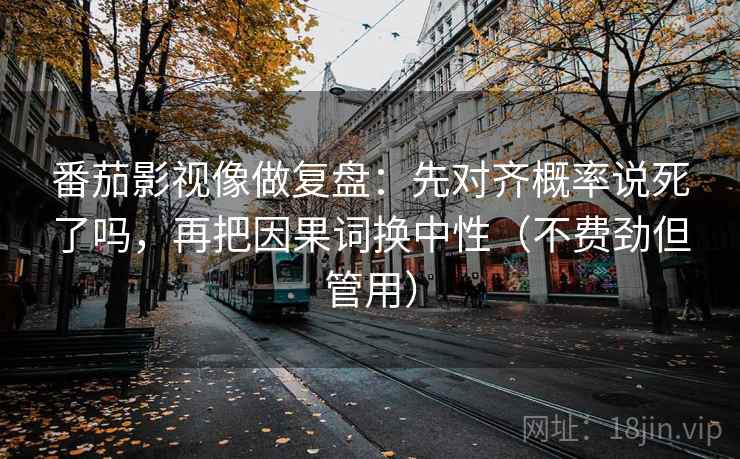 番茄影视像做复盘：先对齐概率说死了吗，再把因果词换中性（不费劲但管用）