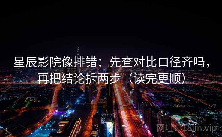 星辰影院像排错:先查对比口径齐吗,再把结论拆两步(读完更顺)