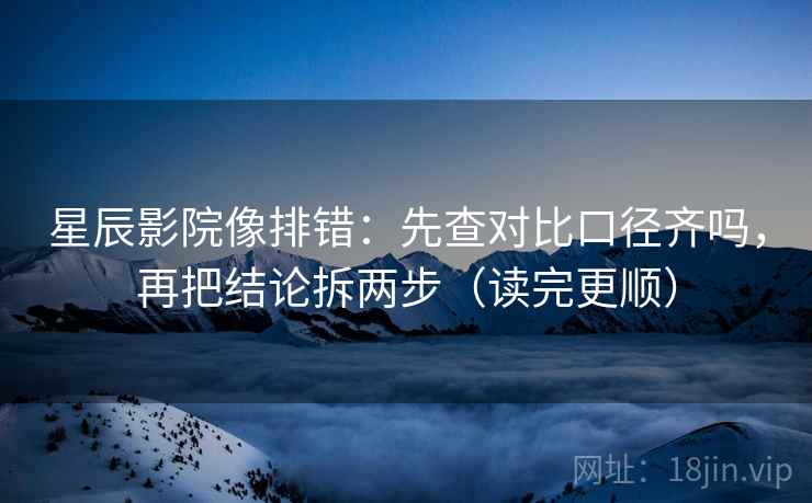 星辰影院像排错:先查对比口径齐吗,再把结论拆两步(读完更顺) 第2张 星辰影院像排错:先查对比口径齐吗,再把结论拆两步(读完更顺) 第2张