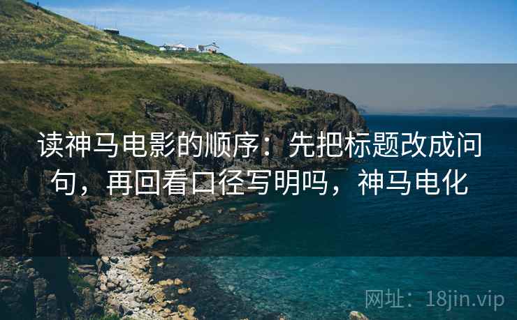 读神马电影的顺序:先把标题改成问句,再回看口径写明吗,神马电化 第2张 读神马电影的顺序:先把标题改成问句,再回看口径写明吗,神马电化 第2张