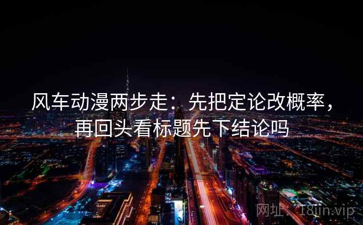 风车动漫两步走:先把定论改概率,再回头看标题先下结论吗