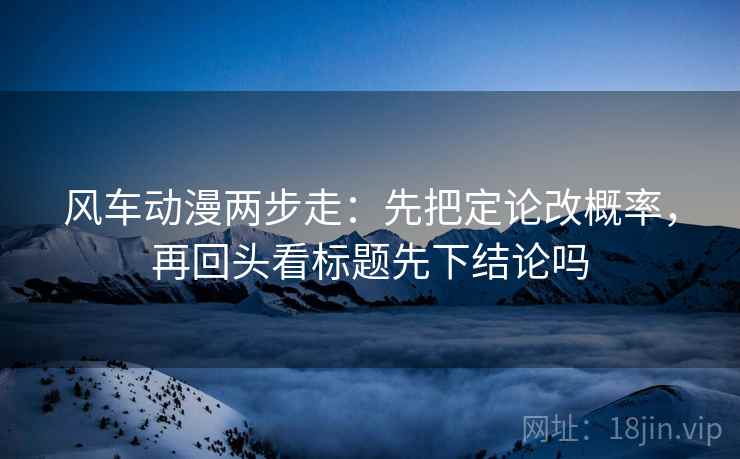 风车动漫两步走:先把定论改概率,再回头看标题先下结论吗 第2张 风车动漫两步走:先把定论改概率,再回头看标题先下结论吗 第2张