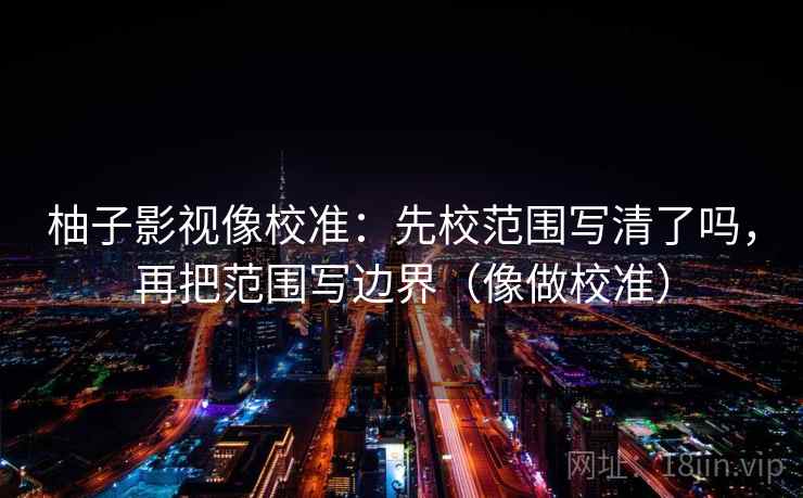 柚子影视像校准:先校范围写清了吗,再把范围写边界(像做校准) 第2张 柚子影视像校准:先校范围写清了吗,再把范围写边界(像做校准) 第2张