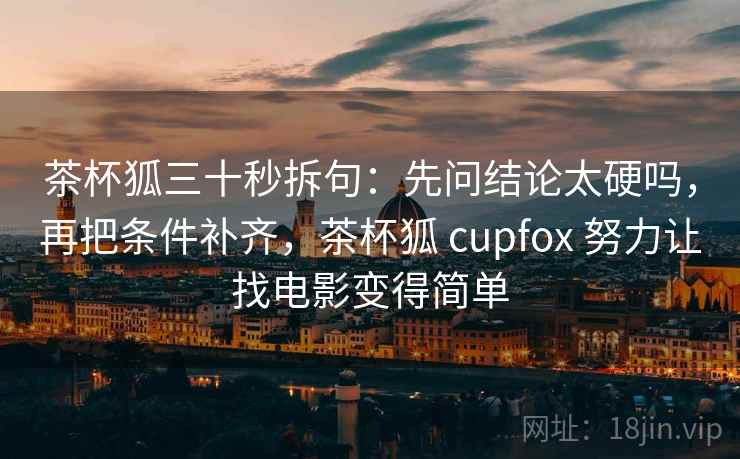 茶杯狐三十秒拆句:先问结论太硬吗,再把条件补齐,茶杯狐 cupfox 努力让找电影变得简单 第2张 茶杯狐三十秒拆句:先问结论太硬吗,再把条件补齐,茶杯狐 cupfox 努力让找电影变得简单 第2张