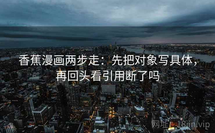 香蕉漫画两步走:先把对象写具体,再回头看引用断了吗 第2张 香蕉漫画两步走:先把对象写具体,再回头看引用断了吗 第2张