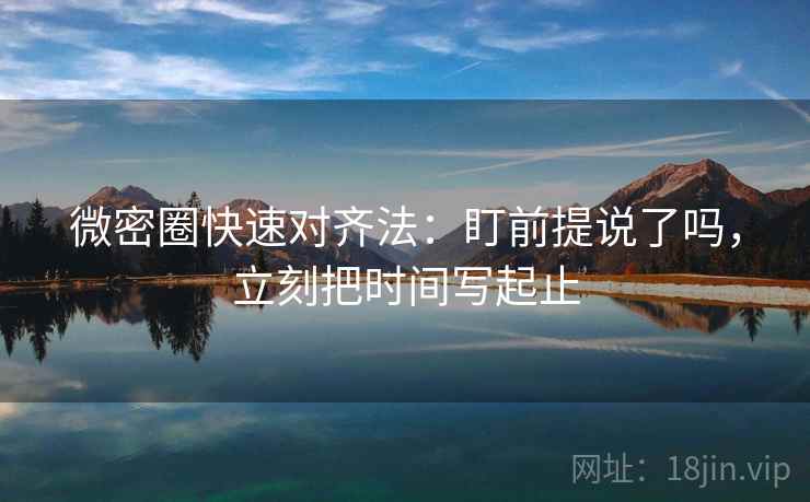 微密圈快速对齐法:盯前提说了吗,立刻把时间写起止 第2张 微密圈快速对齐法:盯前提说了吗,立刻把时间写起止 第2张