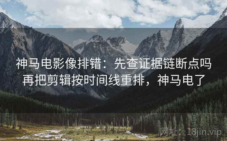神马电影像排错:先查证据链断点吗再把剪辑按时间线重排,神马电了