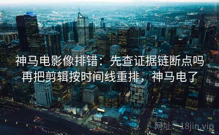神马电影像排错:先查证据链断点吗再把剪辑按时间线重排,神马电了 第2张 神马电影像排错:先查证据链断点吗再把剪辑按时间线重排,神马电了 第2张
