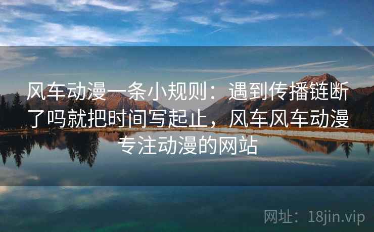 风车动漫一条小规则:遇到传播链断了吗就把时间写起止,风车风车动漫专注动漫的网站 第2张 风车动漫一条小规则:遇到传播链断了吗就把时间写起止,风车风车动漫专注动漫的网站 第2张