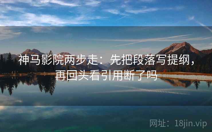 神马影院两步走:先把段落写提纲,再回头看引用断了吗