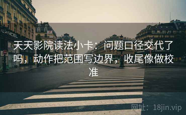 天天影院读法小卡:问题口径交代了吗,动作把范围写边界,收尾像做校准