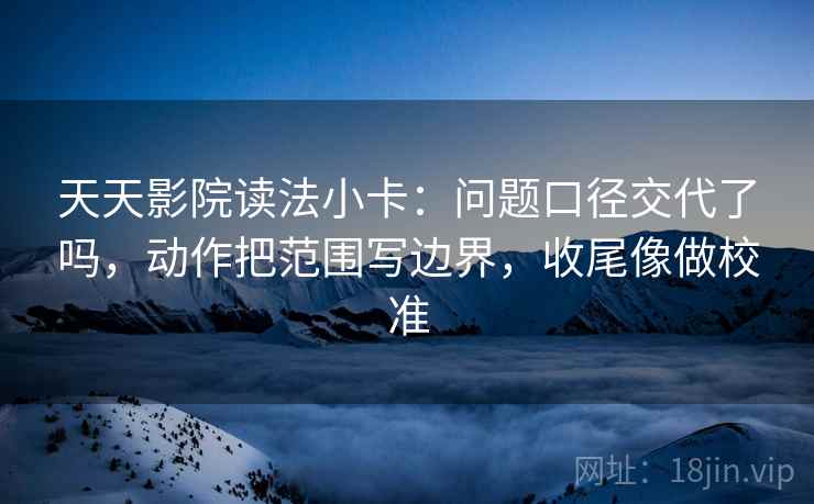 天天影院读法小卡:问题口径交代了吗,动作把范围写边界,收尾像做校准 第2张 天天影院读法小卡:问题口径交代了吗,动作把范围写边界,收尾像做校准 第2张