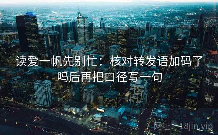读爱一帆先别忙:核对转发语加码了吗后再把口径写一句