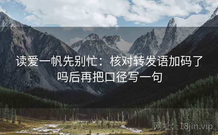 读爱一帆先别忙:核对转发语加码了吗后再把口径写一句 第2张 读爱一帆先别忙:核对转发语加码了吗后再把口径写一句 第2张