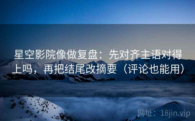 星空影院像做复盘:先对齐主语对得上吗,再把结尾改摘要(评论也能用) 第2张 星空影院像做复盘:先对齐主语对得上吗,再把结尾改摘要(评论也能用) 第2张