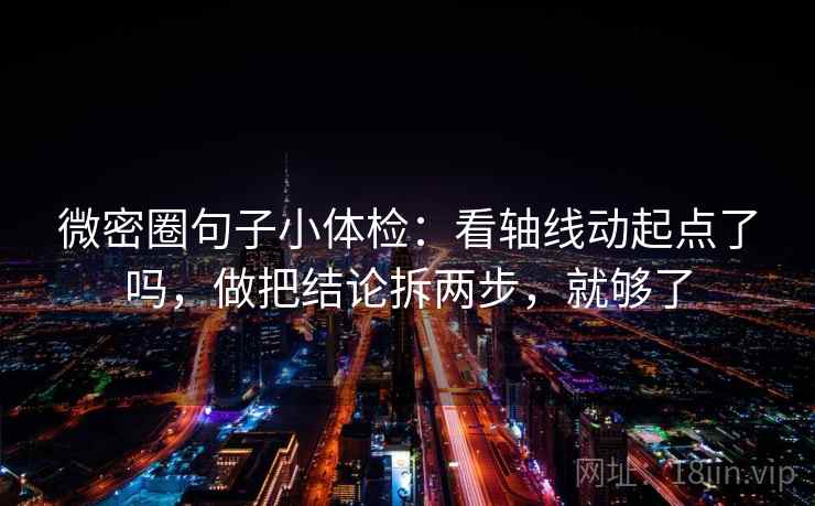 微密圈句子小体检：看轴线动起点了吗，做把结论拆两步，就够了