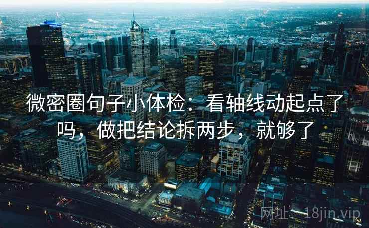 微密圈句子小体检:看轴线动起点了吗,做把结论拆两步,就够了 第2张 微密圈句子小体检:看轴线动起点了吗,做把结论拆两步,就够了 第2张