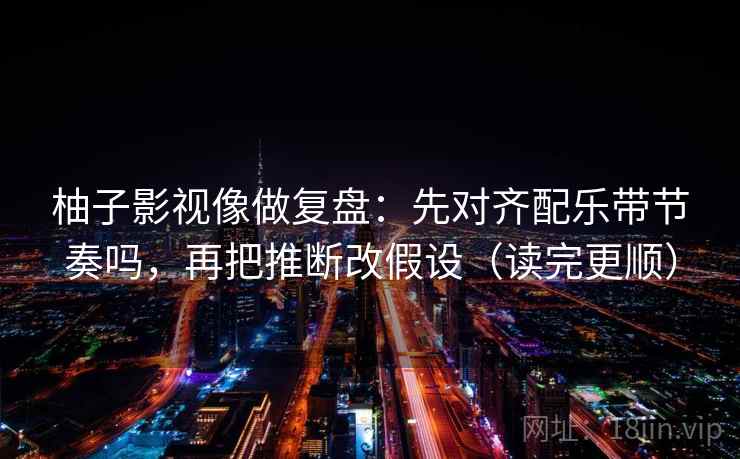 柚子影视像做复盘:先对齐配乐带节奏吗,再把推断改假设(读完更顺) 第2张 柚子影视像做复盘:先对齐配乐带节奏吗,再把推断改假设(读完更顺) 第2张
