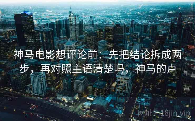 神马电影想评论前:先把结论拆成两步,再对照主语清楚吗,神马的卢 第2张 神马电影想评论前:先把结论拆成两步,再对照主语清楚吗,神马的卢 第2张