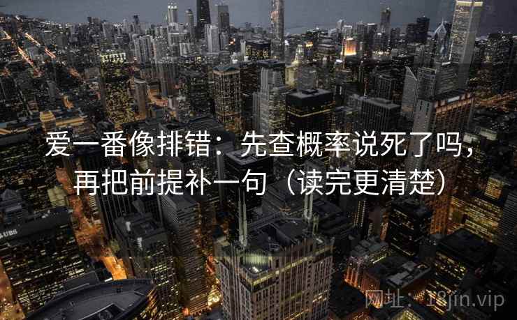 爱一番像排错:先查概率说死了吗,再把前提补一句(读完更清楚) 第2张 爱一番像排错:先查概率说死了吗,再把前提补一句(读完更清楚) 第2张