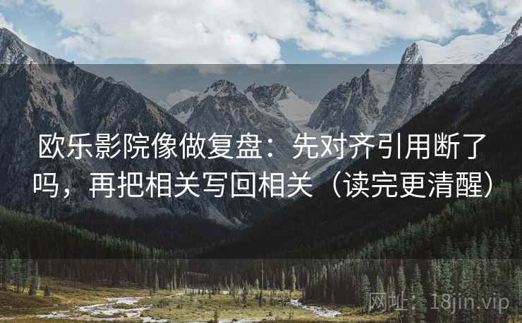 欧乐影院像做复盘:先对齐引用断了吗,再把相关写回相关(读完更清醒) 第2张 欧乐影院像做复盘:先对齐引用断了吗,再把相关写回相关(读完更清醒) 第2张