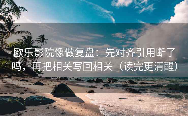 欧乐影院像做复盘:先对齐引用断了吗,再把相关写回相关(读完更清醒)