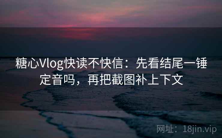 糖心Vlog快读不快信:先看结尾一锤定音吗,再把截图补上下文 第2张 糖心Vlog快读不快信:先看结尾一锤定音吗,再把截图补上下文 第2张